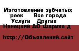 Изготовление зубчатых реек . - Все города Услуги » Другие   . Ненецкий АО,Фариха д.